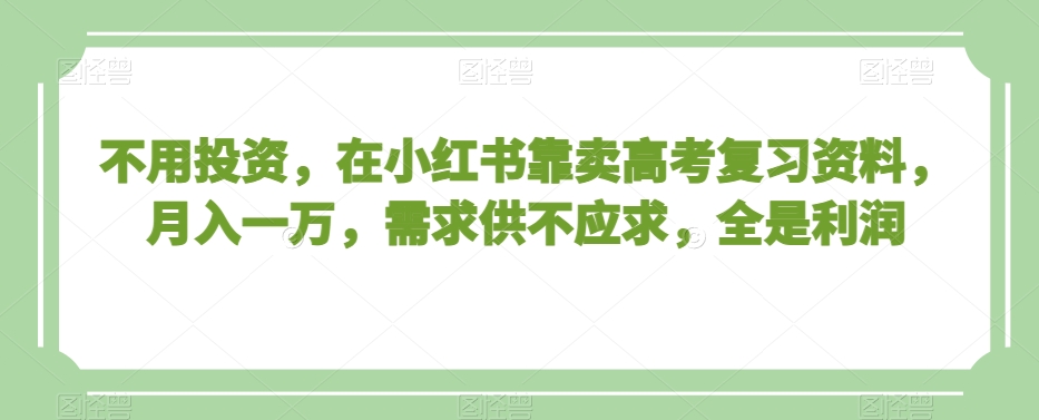 不用投资，在小红书靠卖高考复习资料，月入一万，需求供不应求，全是利润【揭秘】-第一资源网