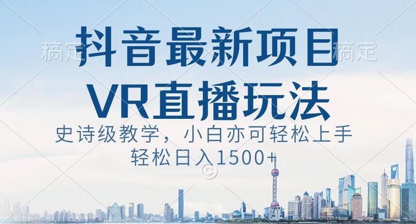 抖音最新VR直播玩法，史诗级教学，小白也可轻松上手轻松日入1500+【揭秘】-第一资源网
