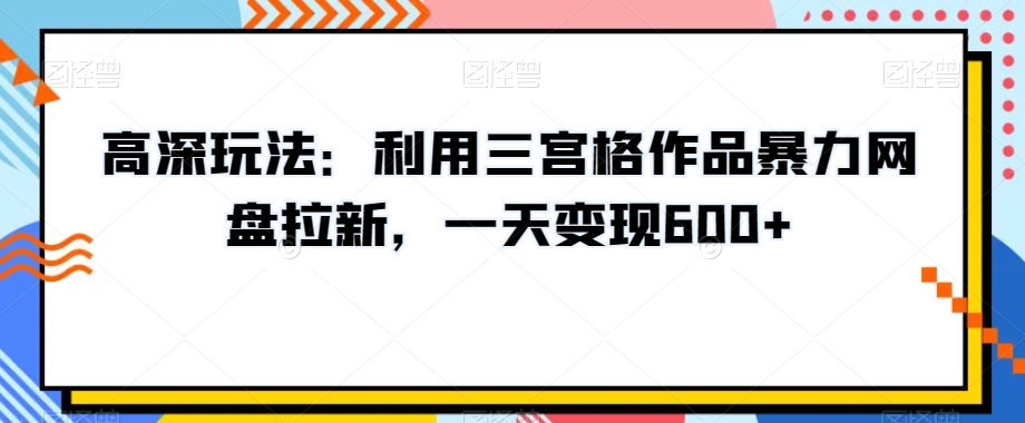高深玩法：利用三宫格作品暴力网盘拉新，一天变现600+【揭秘】-第一资源网