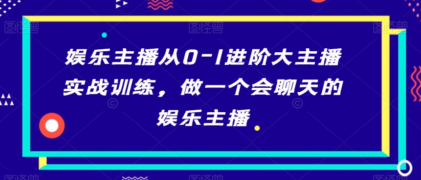 娱乐主播从0-1进阶大主播实战训练，做一个会聊天的娱乐主播-第一资源网
