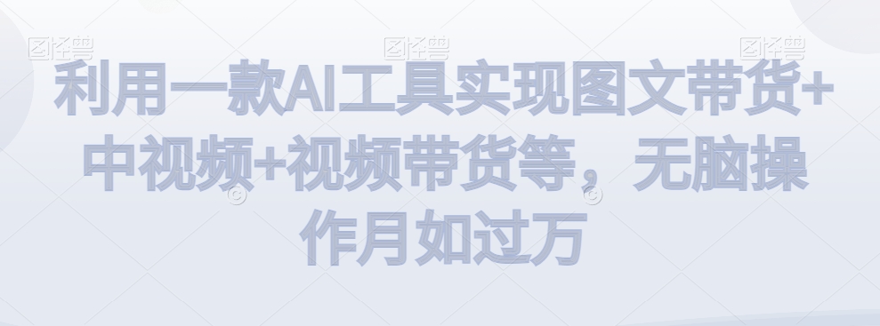 利用一款AI工具实现图文带货+中视频+视频带货等，无脑操作月如过万【揭秘】-第一资源网