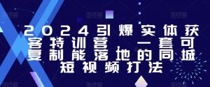2024引爆实体获客特训营,一套可复制能落地的同城短视频打法-第一资源网