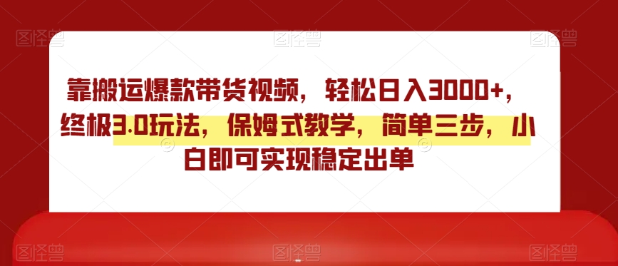 靠搬运爆款带货视频，轻松日入3000+，终极3.0玩法，保姆式教学，简单三步，小白即可实现稳定出单【揭秘】-第一资源网