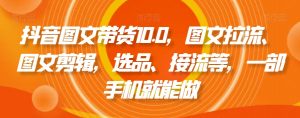 抖音图文带货10.0,图文拉流、图文剪辑,选品、接流等,一部手机就能做-第一资源网