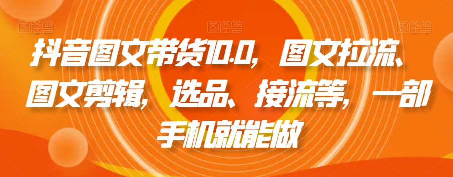 抖音图文带货10.0，图文拉流、图文剪辑，选品、接流等，一部手机就能做-第一资源网