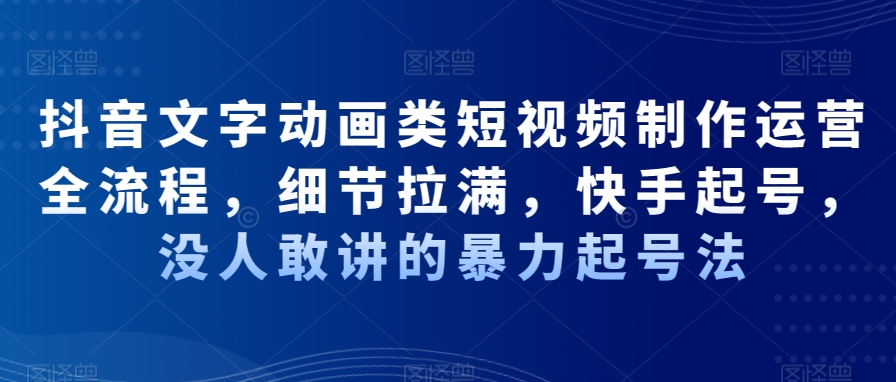 抖音文字动画类短视频制作运营全流程，细节拉满，快手起号，没人敢讲的暴力起号法-第一资源网