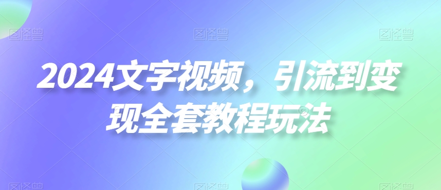 2024文字视频，引流到变现全套教程玩法【揭秘】-第一资源网