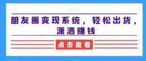 朋友圈变现系统，轻松出货，潇洒赚钱-第一资源网