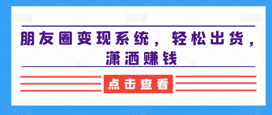 朋友圈变现系统，轻松出货，潇洒赚钱-第一资源网