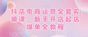 抖店电商运营全套实操课，新手开店起店爆单全教程-第一资源网