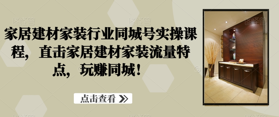 家居建材家装行业同城号实操课程，直击家居建材家装流量特点，玩赚同城！-第一资源网