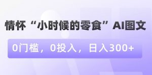 情怀“小时候的零食”AI图文，0门槛，0投入，日入300+【揭秘】-第一资源网