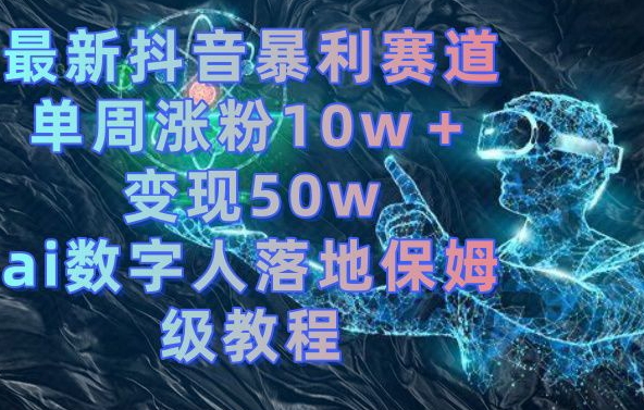 最新抖音暴利赛道，单周涨粉10w＋变现50w的ai数字人落地保姆级教程【揭秘】-第一资源网
