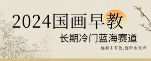 2024国画早教,长期冷门蓝海赛道【揭秘】-第一资源网