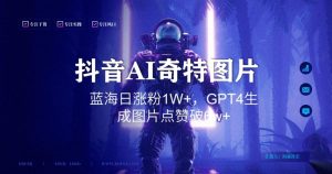 抖音用AI生成奇特图片GPT4玩法,蓝海日涨粉1W+,生成几张图片点赞破6w+【揭秘】-第一资源网