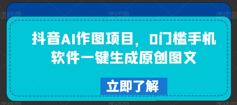 抖音AI作图项目，0门槛手机软件一键生成原创图文【揭秘】-第一资源网