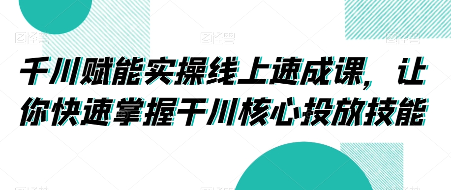 千川赋能实操线上速成课，让你快速掌握干川核心投放技能-第一资源网