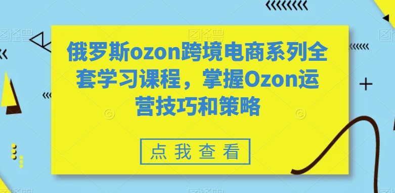 俄罗斯ozon跨境电商系列全套学习课程，掌握Ozon运营技巧和策略-第一资源网