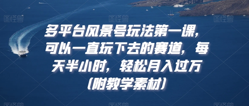 多平台风景号玩法第一课，可以一直玩下去的赛道，每天半小时，轻松月入过万（附教学素材）【揭秘】-第一资源网