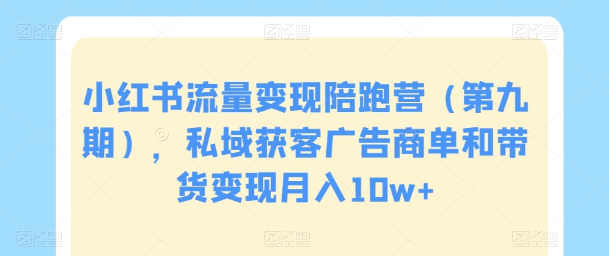 小红书流量变现陪跑营（第九期），私域获客广告商单和带货变现月入10w+-第一资源网