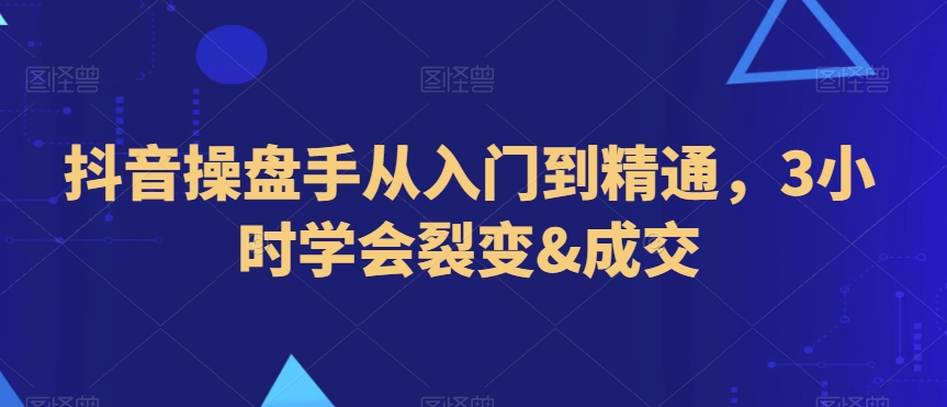 抖音操盘手从入门到精通，3小时学会裂变&成交-第一资源网
