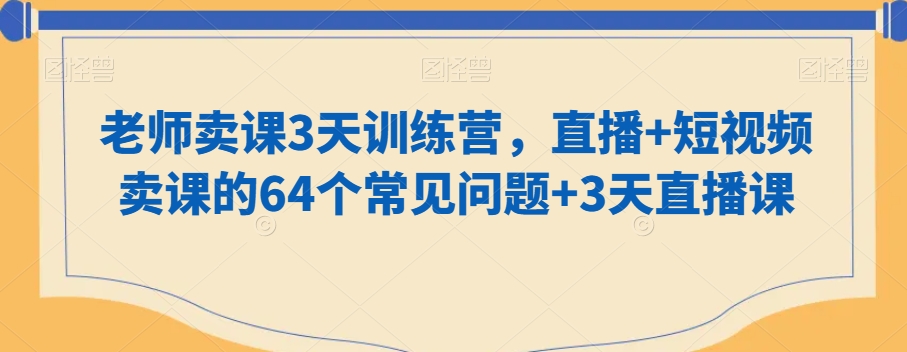 老师卖课3天训练营，直播+短视频卖课的64个常见问题+3天直播课-第一资源网
