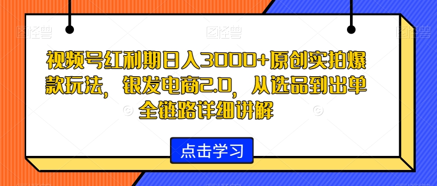 视频号红利期日入3000+原创实拍爆款玩法，银发电商2.0，从选品到出单全链路详细讲解【揭秘】-第一资源网