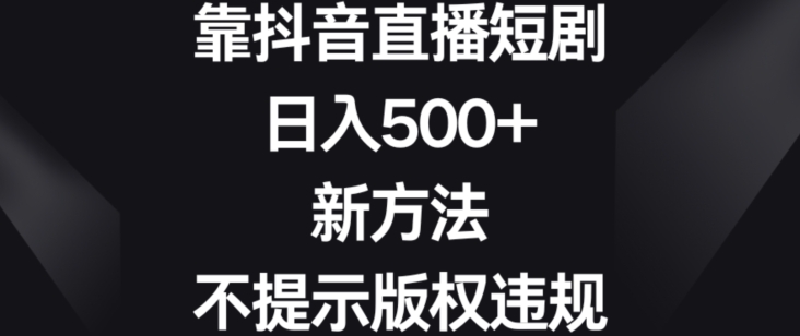 靠抖音直播短剧，日入500+，新方法、不提示版权违规【揭秘】-第一资源网