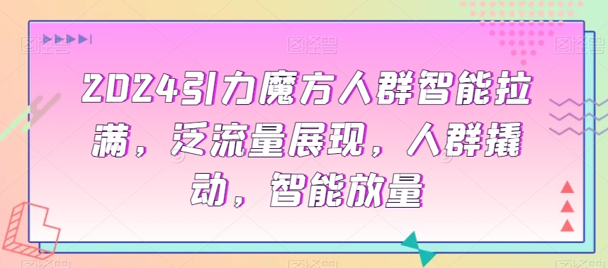 2024引力魔方人群智能拉满，​泛流量展现，人群撬动，智能放量-第一资源网