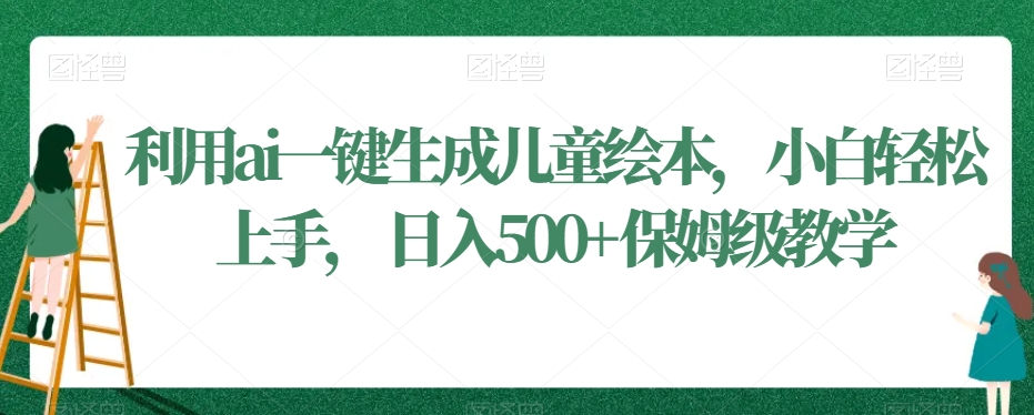 利用ai一键生成儿童绘本，小白轻松上手，日入500+保姆级教学【揭秘】-第一资源网
