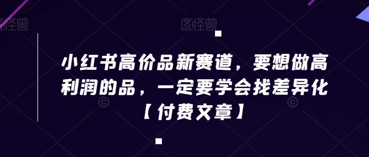 小红书高价品新赛道，要想做高利润的品，一定要学会找差异化【付费文章】-第一资源网