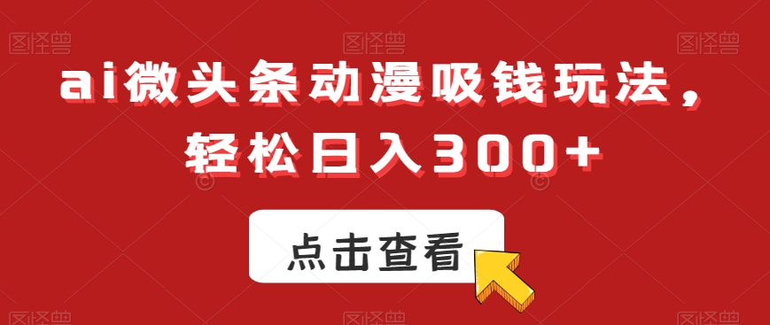 ai微头条动漫吸钱玩法，轻松日入300+【揭秘】-第一资源网