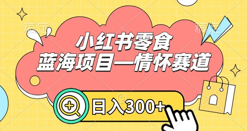 小红书零食蓝海项目—情怀赛道，0门槛，日入300+【揭秘】-第一资源网
