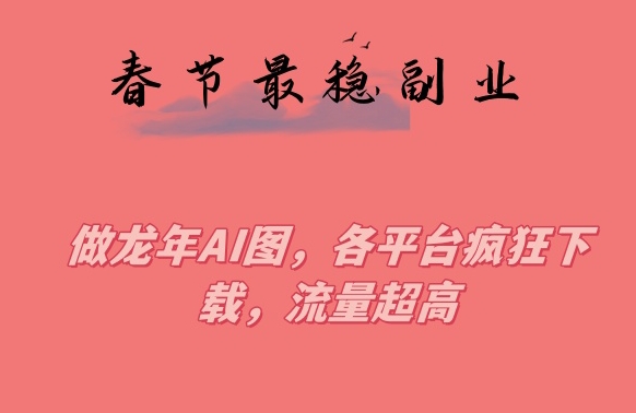 春节期间最稳副业，做龙年AI图，各平台疯狂下载，流量超高【揭秘】-第一资源网