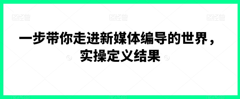 一步带你走进新媒体编导的世界，实操定义结果-第一资源网