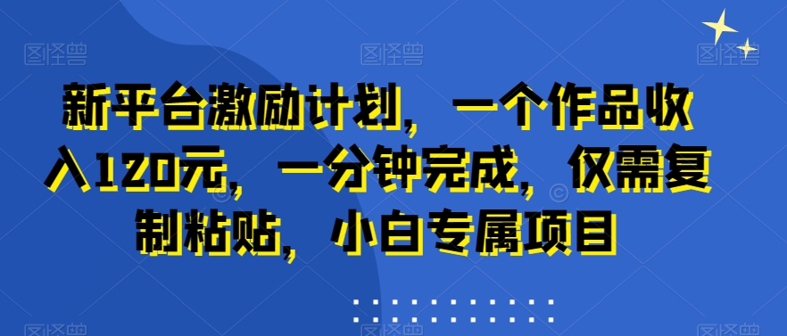 新平台激励计划，一个作品收入120元，一分钟完成，仅需复制粘贴，小白专属项目【揭秘】-第一资源网