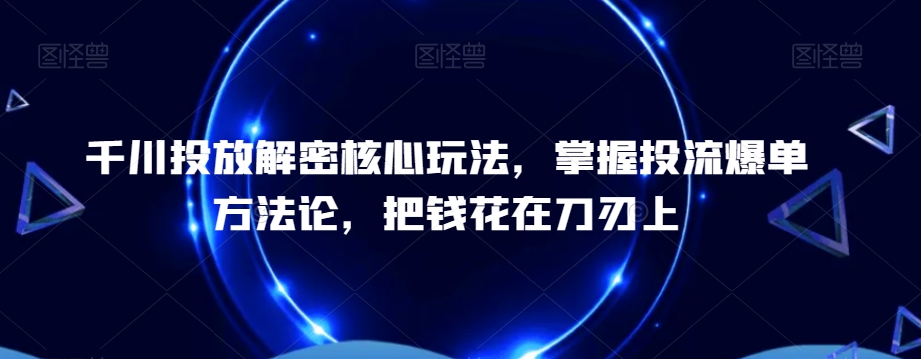 千川投放解密核心玩法，​掌握投流爆单方法论，把钱花在刀刃上-第一资源网