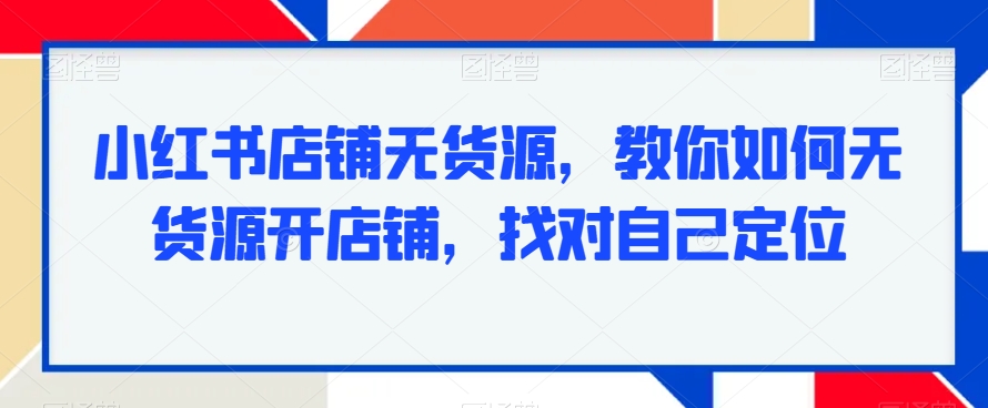 小红书店铺无货源，教你如何无货源开店铺，找对自己定位-第一资源网
