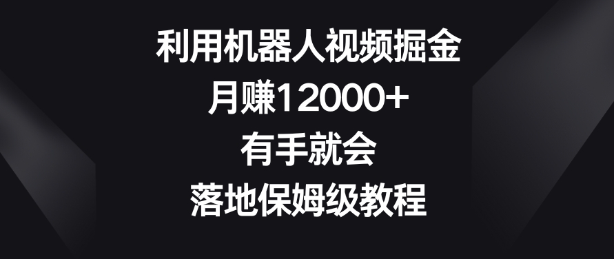 利用机器人视频掘金，月赚12000+，有手就会，落地保姆级教程【揭秘】-第一资源网