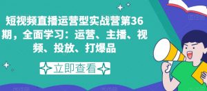 短视频直播运营型实战营第36期,全面学习:运营、主播、视频、投放、打爆品-第一资源网