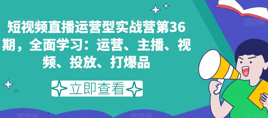 短视频直播运营型实战营第36期，全面学习：运营、主播、视频、投放、打爆品-第一资源网