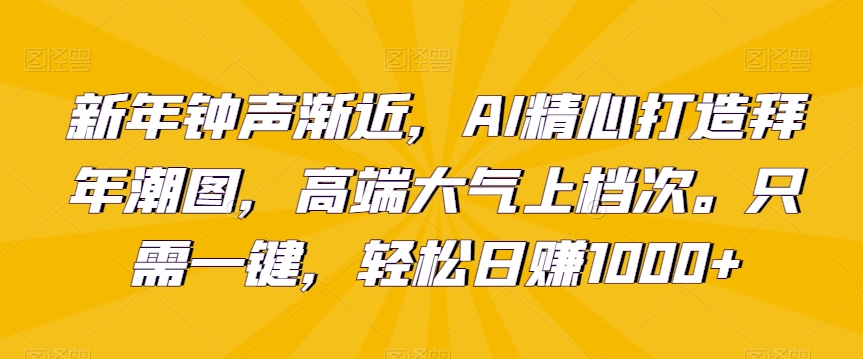 新年钟声渐近，AI精心打造拜年潮图，高端大气上档次。只需一键，轻松日赚1000+【揭秘】-第一资源网