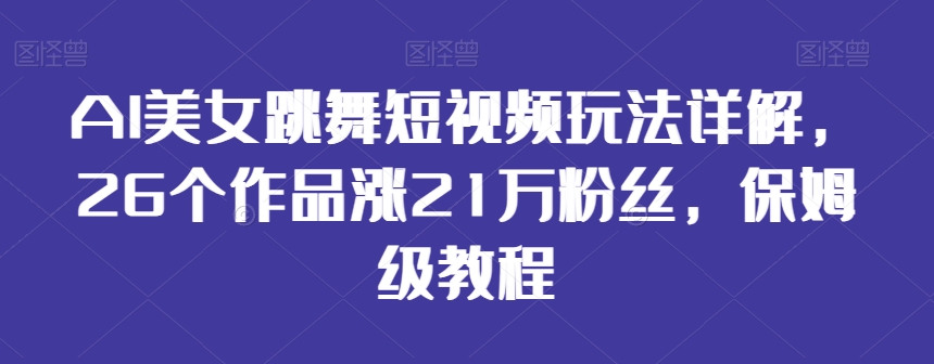 AI美女跳舞短视频玩法详解，26个作品涨21万粉丝，保姆级教程【揭秘】-第一资源网