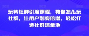 玩转社群引流课程，教你怎么玩社群，让用户裂变倍增，轻松打造社群流量池-第一资源网