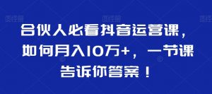 合伙人必看抖音运营课，如何月入10万+，一节课告诉你答案！-第一资源网