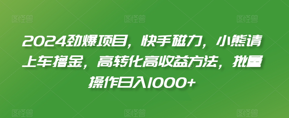 2024劲爆项目，快手磁力，小熊请上车撸金，高转化高收益方法，批量操作日入1000+【揭秘】-第一资源网