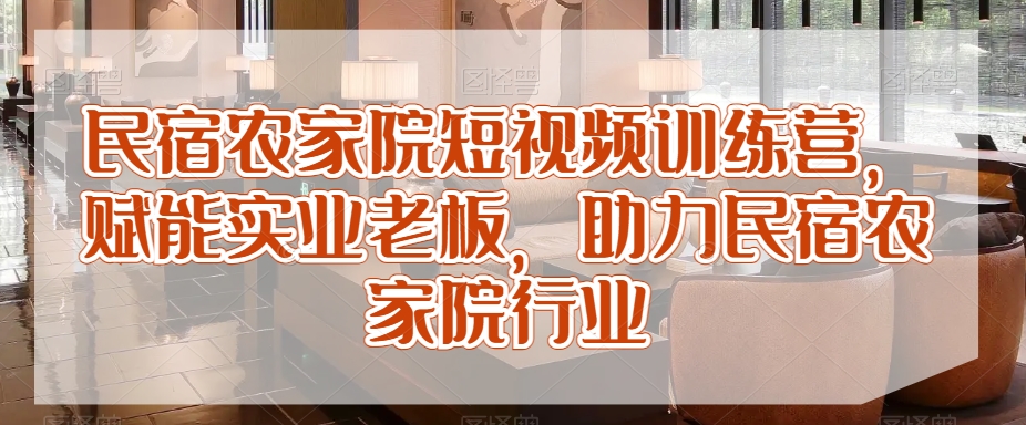 民宿农家院短视频训练营，赋能实业老板，助力民宿农家院行业-第一资源网
