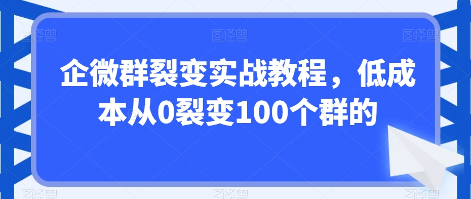 企微群裂变实战教程，低成本从0裂变100个群的-第一资源网