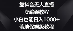 靠抖音无人直播,卖编绳教程,小白也能日入1000+,落地保姆级教程【揭秘】-第一资源网
