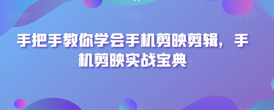 手把手教你学会手机剪映剪辑，手机剪映实战宝典-第一资源网